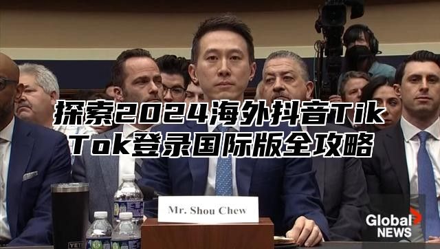 探索2025海外抖音TikTok登录国际版全攻略