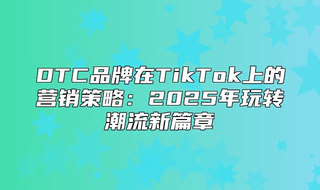 DTC品牌在TikTok上的营销策略：2025年玩转潮流新篇章