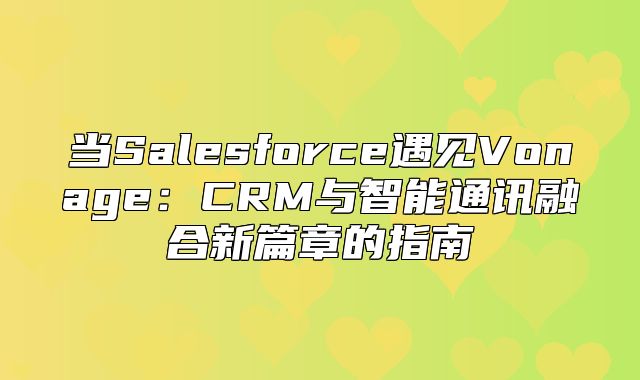 当Salesforce遇见Vonage：CRM与智能通讯融合新篇章的指南
