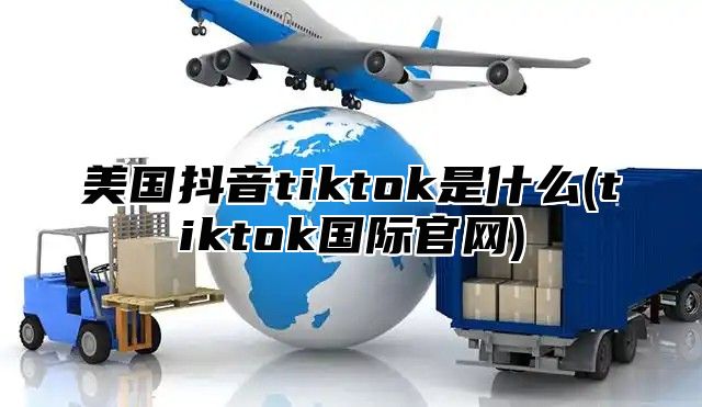 美国抖音tiktok是什么(tiktok国际官网)