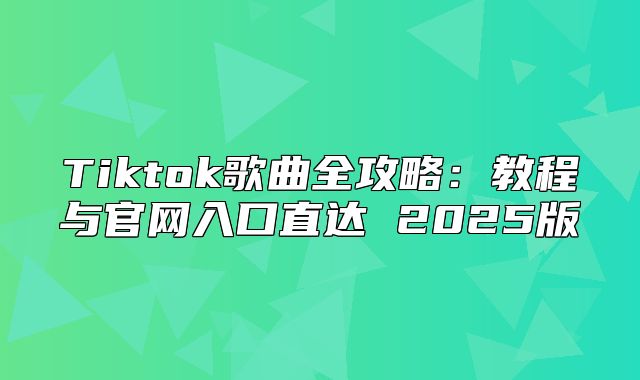 Tiktok歌曲全攻略：教程与官网入口直达 2025版