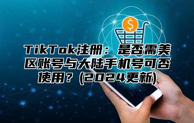 TikTok注册：是否需美区账号与大陆手机号可否使用？(2025更新)