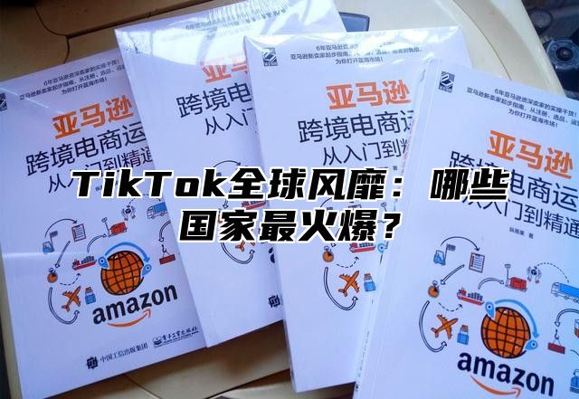 TikTok全球风靡：哪些国家最火爆？