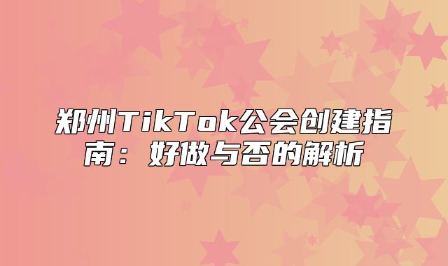 郑州TikTok公会创建指南：好做与否的解析