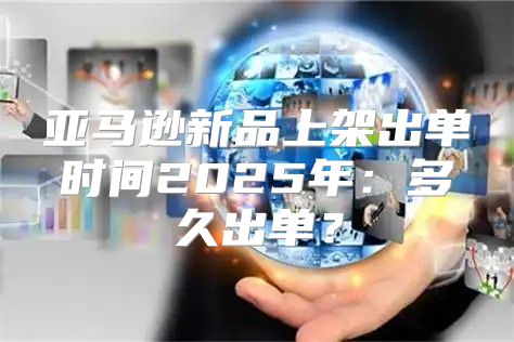 亚马逊新品上架出单时间2025年：多久出单？