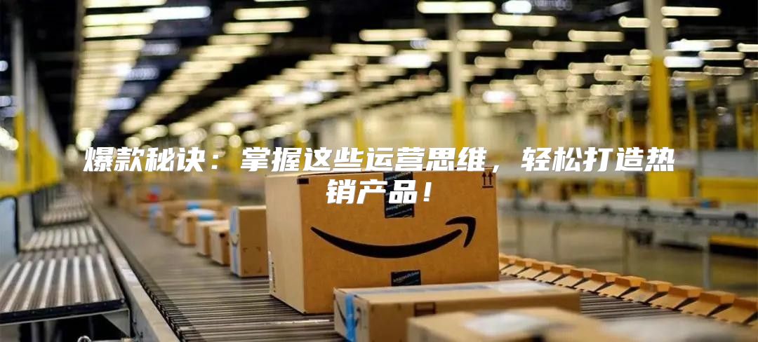 爆款秘诀：掌握这些运营思维，轻松打造热销产品！