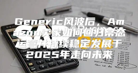 Generic风波后，Amazon卖家如何回归常态运营并持续稳定发展于2025年走向未来