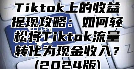 Tiktok上的收益提现攻略：如何轻松将Tiktok流量转化为现金收入？(2025版)