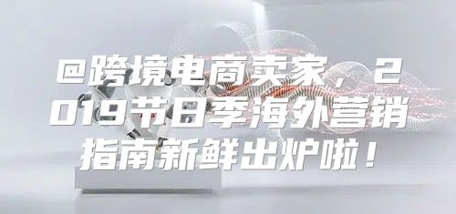 @跨境电商卖家，2019节日季海外营销指南新鲜出炉啦！