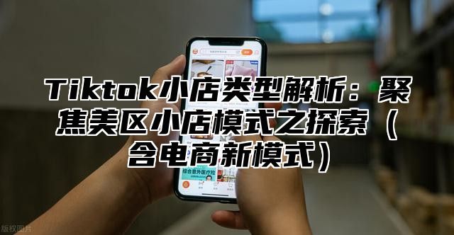 Tiktok小店类型解析：聚焦美区小店模式之探索含电商新模式