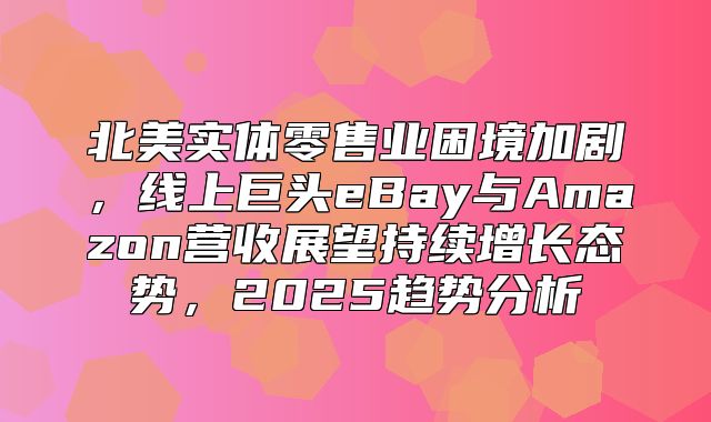 北美实体零售业困境加剧，线上巨头eBay与Amazon营收展望持续增长态势，2025趋势分析