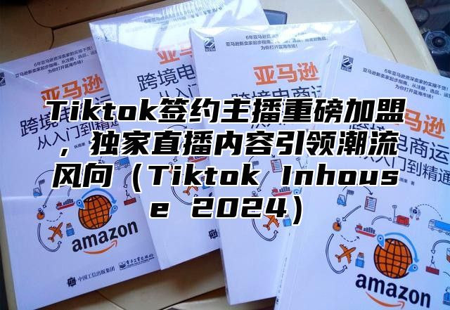 Tiktok签约主播重磅加盟，独家直播内容引领潮流风向Tiktok Inhouse 2025