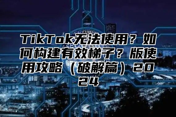 TikTok无法使用？如何构建有效梯子？版使用攻略破解篇2025