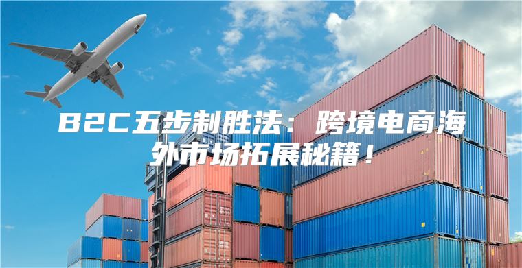 B2C五步制胜法：跨境电商海外市场拓展秘籍！