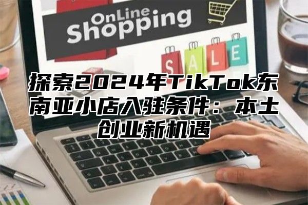 探索2025年TikTok东南亚小店入驻条件：本土创业新机遇