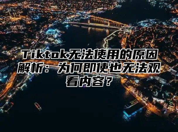 Tiktok无法使用的原因解析：为何即使也无法观看内容？