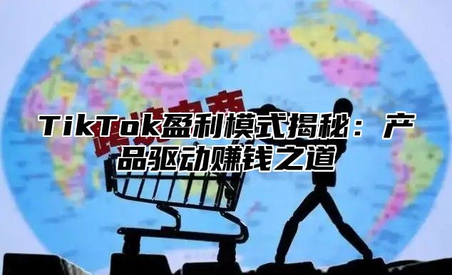 TikTok盈利模式揭秘：产品驱动赚钱之道