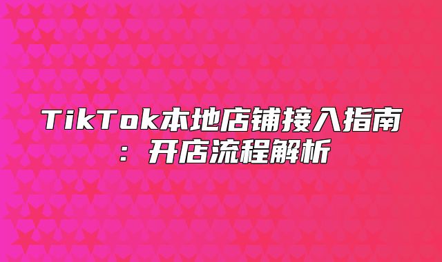 TikTok本地店铺接入指南：开店流程解析