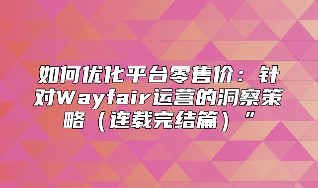 如何优化平台零售价：针对Wayfair运营的洞察策略连载完结篇”