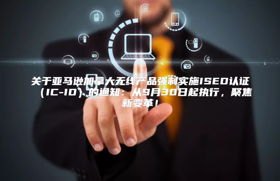 关于亚马逊加拿大无线产品强制实施ISED认证IC-ID的通知：从9月30日起执行，聚焦新变革！