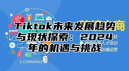 Tiktok未来发展趋势与现状探索：2025年的机遇与挑战