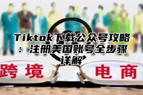 Tiktok下载公众号攻略：注册美国账号全步骤详解