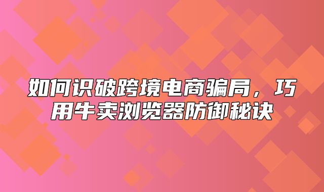 如何识破跨境电商骗局，巧用牛卖浏览器防御秘诀
