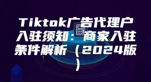 Tiktok广告代理户入驻须知：商家入驻条件解析2025版