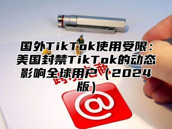 国外TikTok使用受限：美国封禁TikTok的动态影响全球用户2025版
