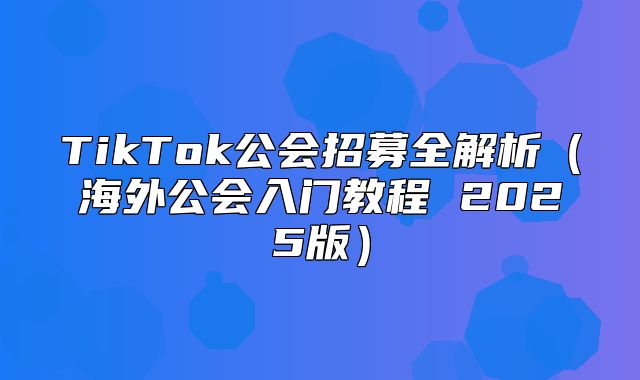 TikTok公会招募全解析海外公会入门教程 2025版
