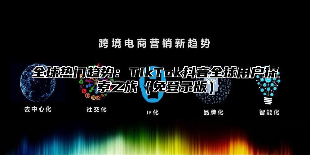 全球热门趋势：TikTok抖音全球用户探索之旅免登录版