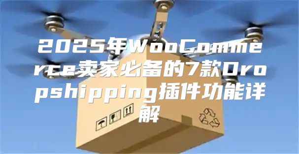 2025年WooCommerce卖家必备的7款Dropshipping插件功能详解