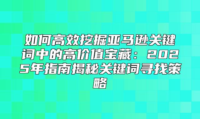 如何高效挖掘亚马逊关键词中的高价值宝藏：2025年指南揭秘关键词寻找策略