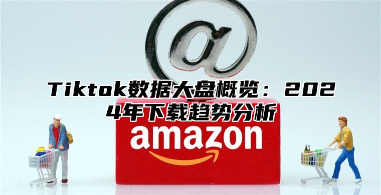 Tiktok数据大盘概览：2025年下载趋势分析