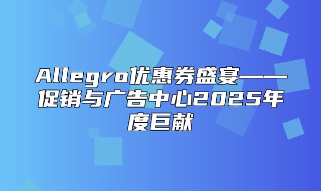 Allegro优惠券盛宴——促销与广告中心2025年度巨献