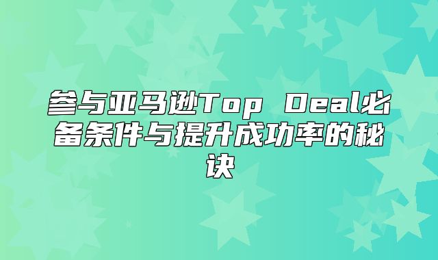 参与亚马逊Top Deal必备条件与提升成功率的秘诀