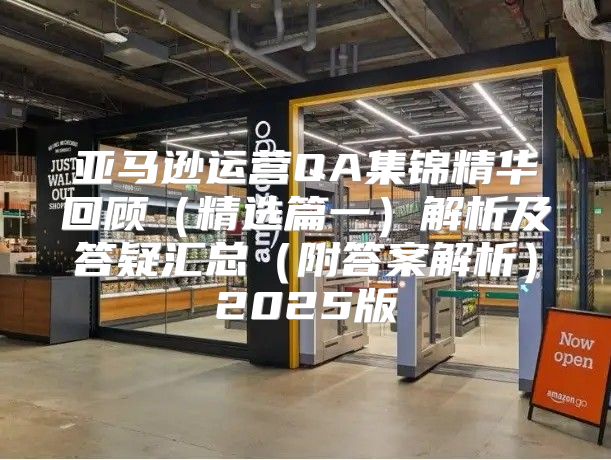 亚马逊运营QA集锦精华回顾精选篇一解析及答疑汇总附答案解析2025版
