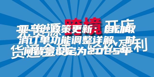 亚马逊政策更新：自动取消订单功能调整详解，时间背景设定为2025年
