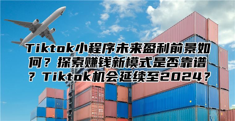 Tiktok小程序未来盈利前景如何？探索赚钱新模式是否靠谱？Tiktok机会延续至2025？