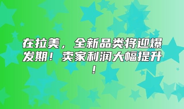 在拉美，全新品类将迎爆发期！卖家利润大幅提升！