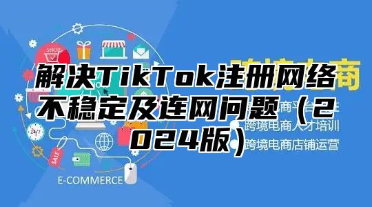 解决TikTok注册网络不稳定及连网问题2025版