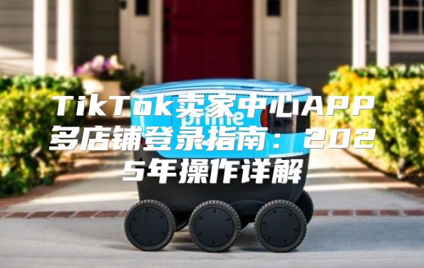 TikTok卖家中心APP多店铺登录指南：2025年操作详解