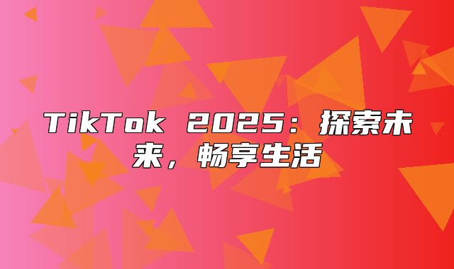 TikTok 2025探索未来，畅享生活