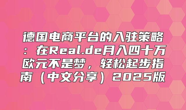 德国电商平台的入驻策略：在Real.de月入四十万欧元不是梦，轻松起步指南中文分享2025版