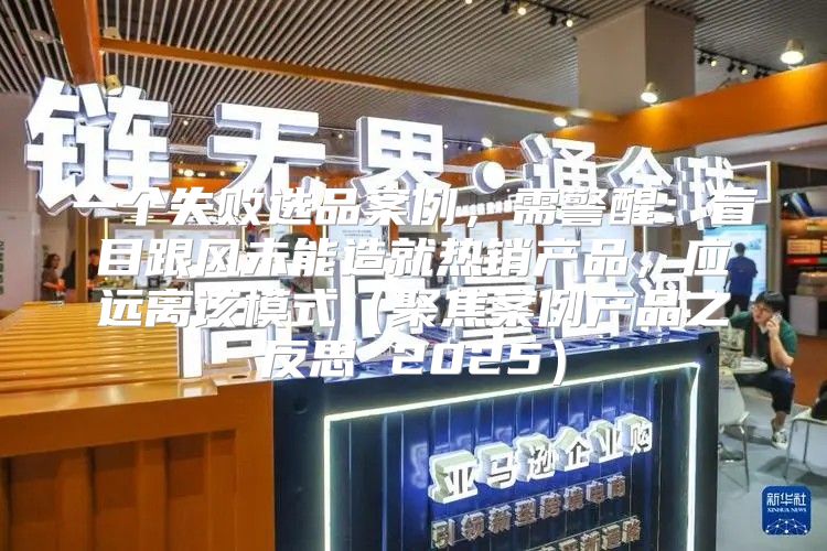 一个失败选品案例，需警醒：盲目跟风未能造就热销产品，应远离该模式聚焦案例产品之反思 2025