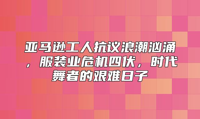 亚马逊工人抗议浪潮汹涌，服装业危机四伏，时代舞者的艰难日子