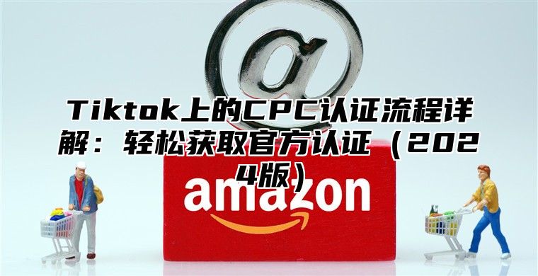 Tiktok上的CPC认证流程详解：轻松获取官方认证2025版