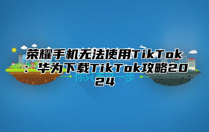 荣耀手机无法使用TikTok：华为下载TikTok攻略2025