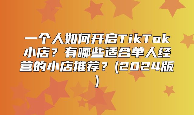 一个人如何开启TikTok小店？有哪些适合单人经营的小店推荐？(2025版)