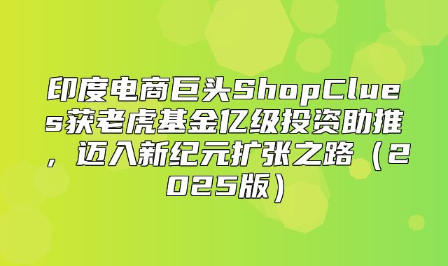 印度电商巨头ShopClues获老虎基金亿级投资助推，迈入新纪元扩张之路2025版